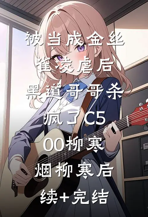 被当成金丝雀凌虐后，黑道哥哥杀疯了C500柳寒烟柳寒后续+完结