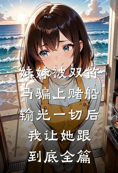 妹妹被双竹马骗上赌船输光一切后，我让她跟到底全篇