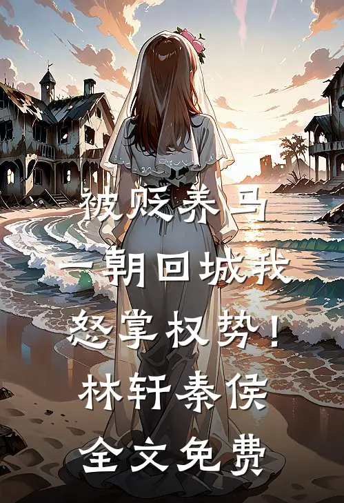 被贬养马，一朝回城我怒掌权势！林轩秦侯全文免费