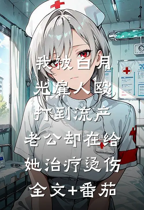 我被白月光雇人殴打到流产，老公却在给她治疗烫伤全文+番茄