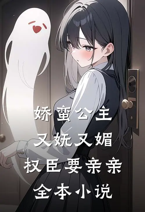 娇蛮公主又妩又媚，权臣要亲亲全本小说