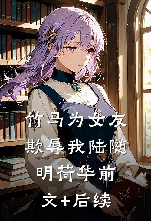 竹马为女友欺辱我陆随明荷华前文+后续