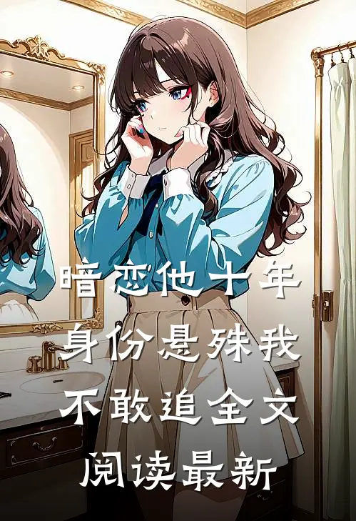 暗恋他十年,身份悬殊我不敢追全文阅读最新