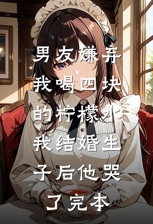 男友嫌弃我喝四块的柠檬水，我结婚生子后他哭了完本