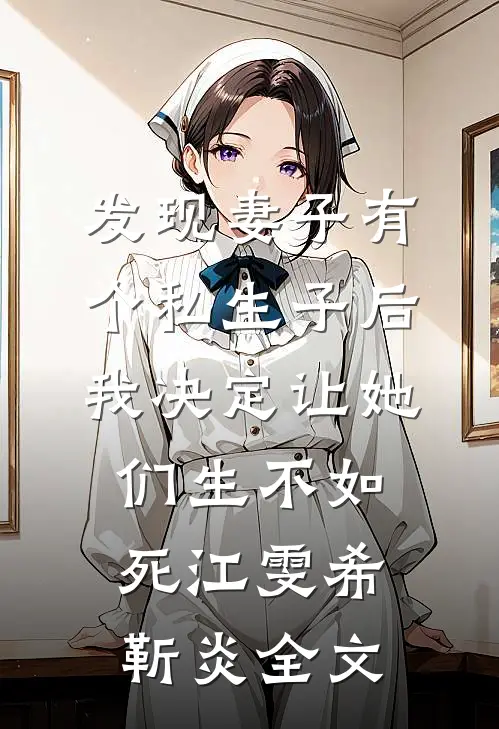发现妻子有个私生子后，我决定让她们生不如死江雯希靳炎全文