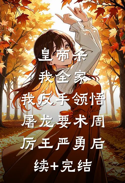 皇帝杀我全家，我反手领悟屠龙要术周厉王严勇后续+完结