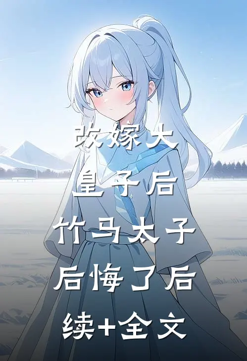 改嫁大皇子后，竹马太子后悔了后续+全文