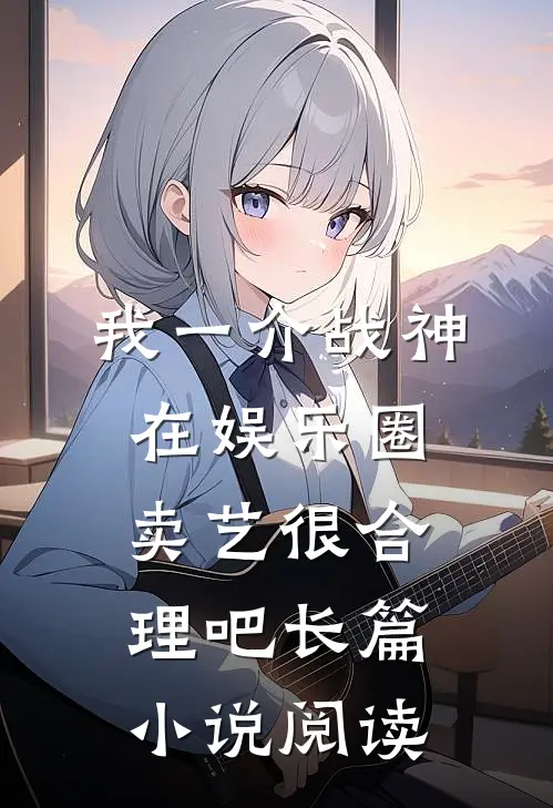 我一介战神，在娱乐圈卖艺很合理吧长篇小说阅读