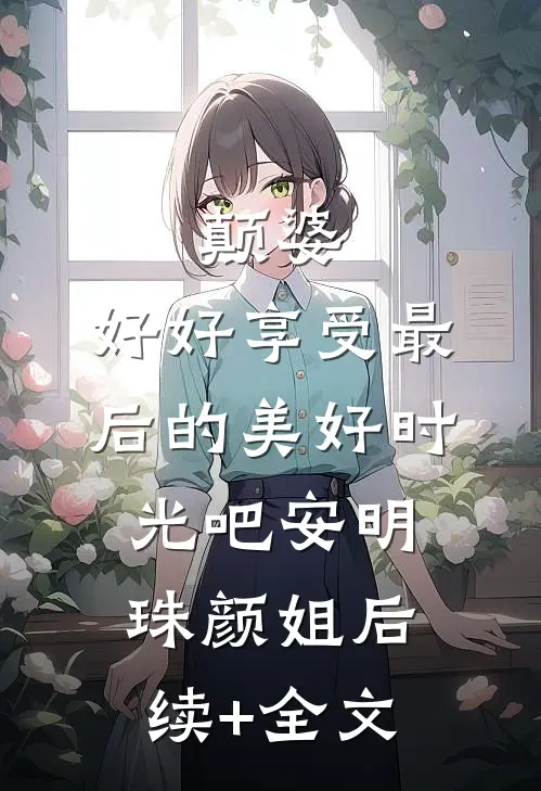颠婆，好好享受最后的美好时光吧安明珠颜姐后续+全文