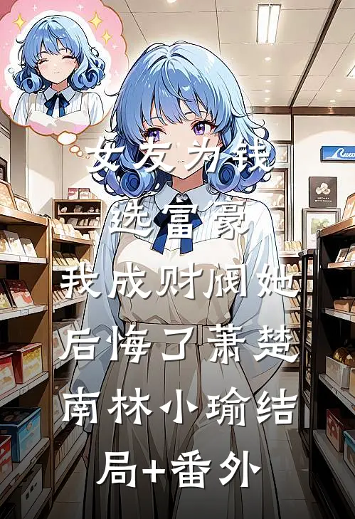 女友为钱选富豪，我成财阀她后悔了萧楚南林小瑜结局+番外