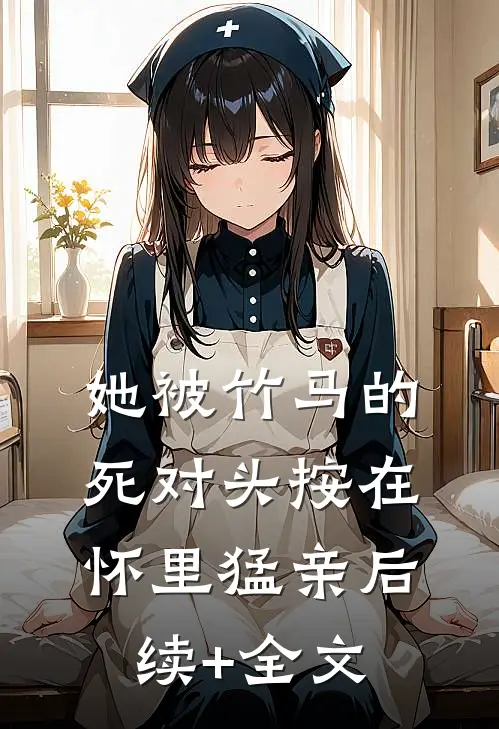 她被竹马的死对头按在怀里猛亲后续+全文