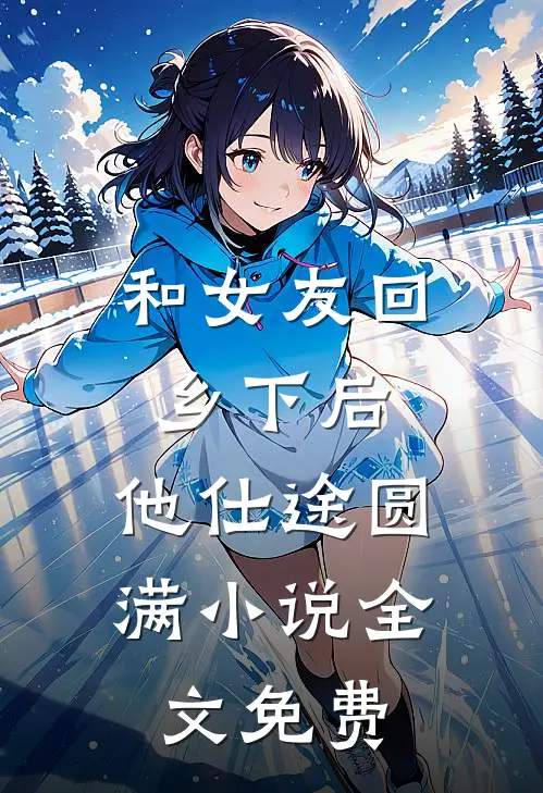 和女友回乡下后，他仕途圆满小说全文免费