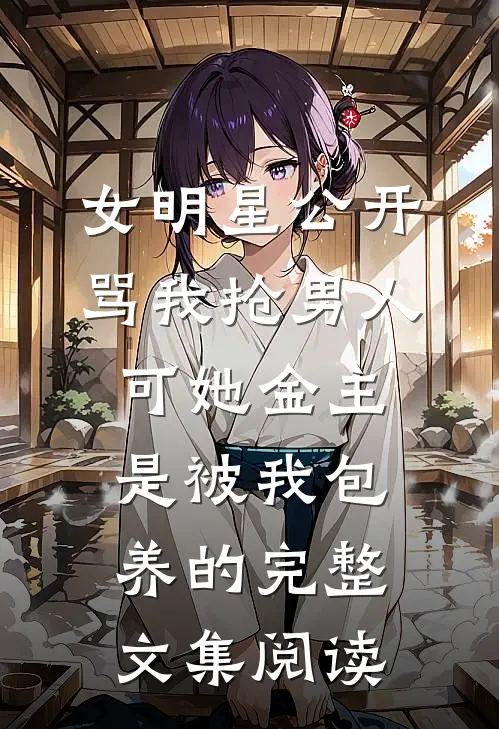 女明星公开骂我抢男人，可她金主是被我包养的完整文集阅读