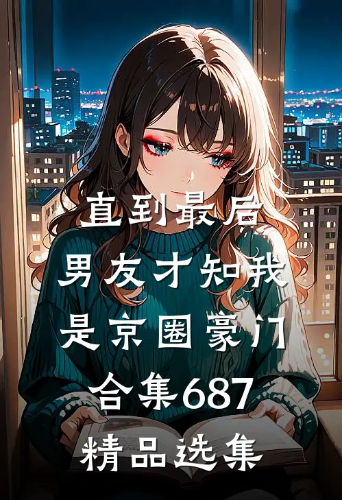 直到最后，男友才知我是京圈豪门合集687精品选集