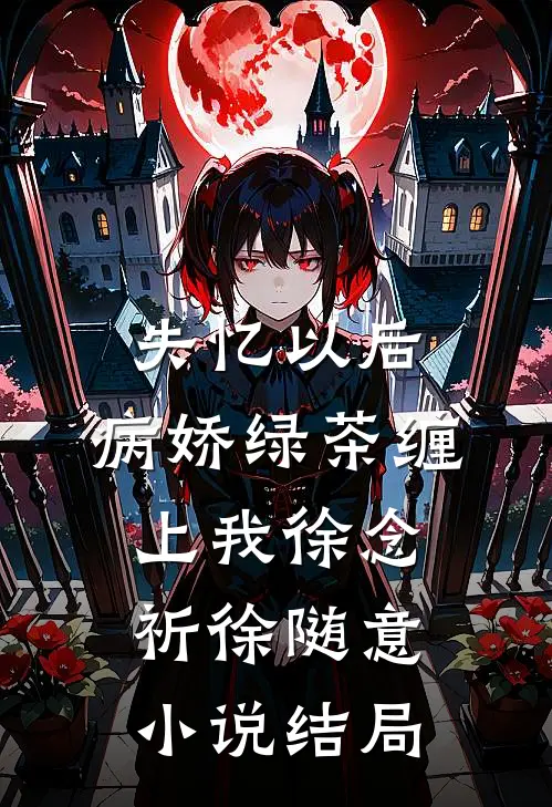 失忆以后，病娇绿茶缠上我徐念祈徐随意小说结局