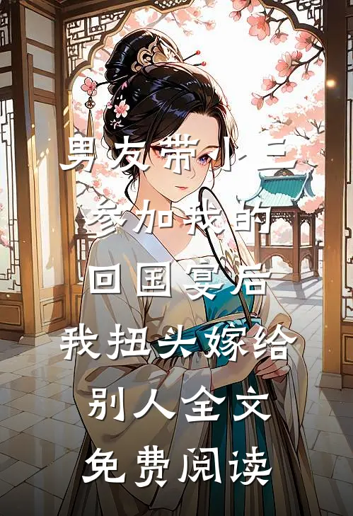 男友带小三参加我的回国宴后，我扭头嫁给别人全文免费阅读