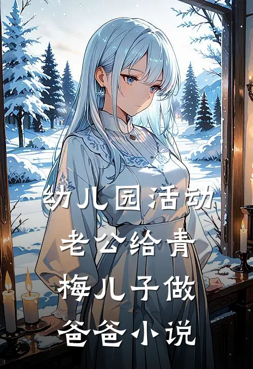 幼儿园活动，老公给青梅儿子做爸爸小说