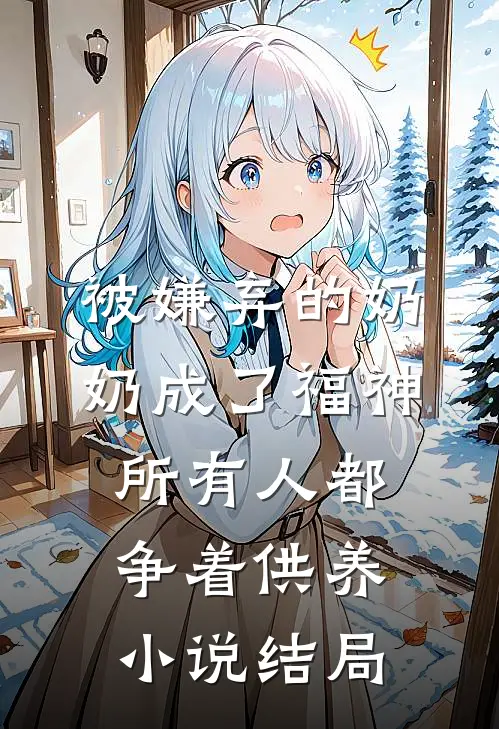 被嫌弃的奶奶成了福神，所有人都争着供养小说结局