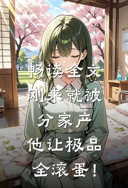 畅读全文刚来就被分家产，他让极品全滚蛋！