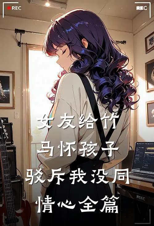 女友给竹马怀孩子，驳斥我没同情心全篇