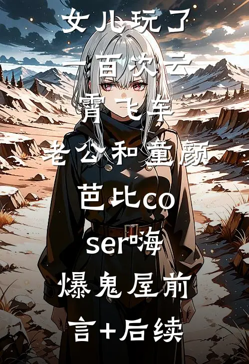 女儿玩了一百次云霄飞车，老公和童颜芭比coser嗨爆鬼屋前言+后续