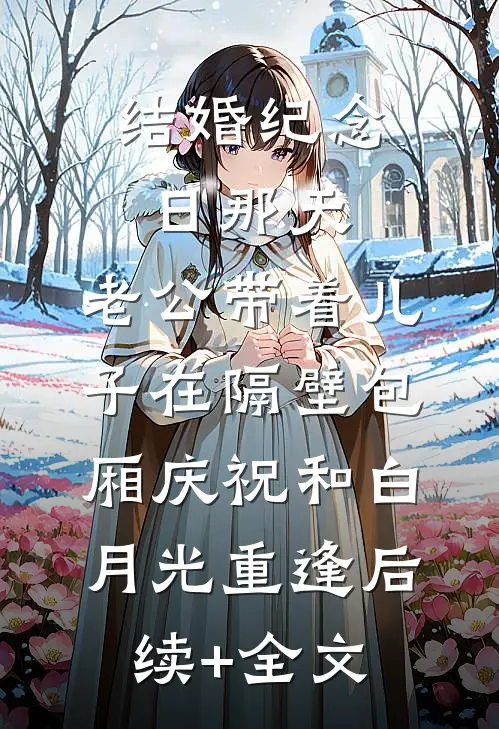 结婚纪念日那天，老公带着儿子在隔壁包厢庆祝和白月光重逢后续+全文