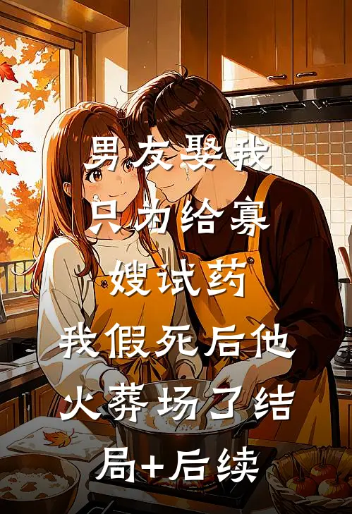 男友娶我只为给寡嫂试药，我假死后他火葬场了结局+后续