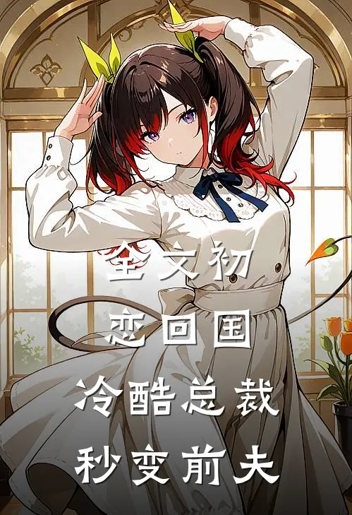 全文初恋回国,冷酷总裁秒变前夫的