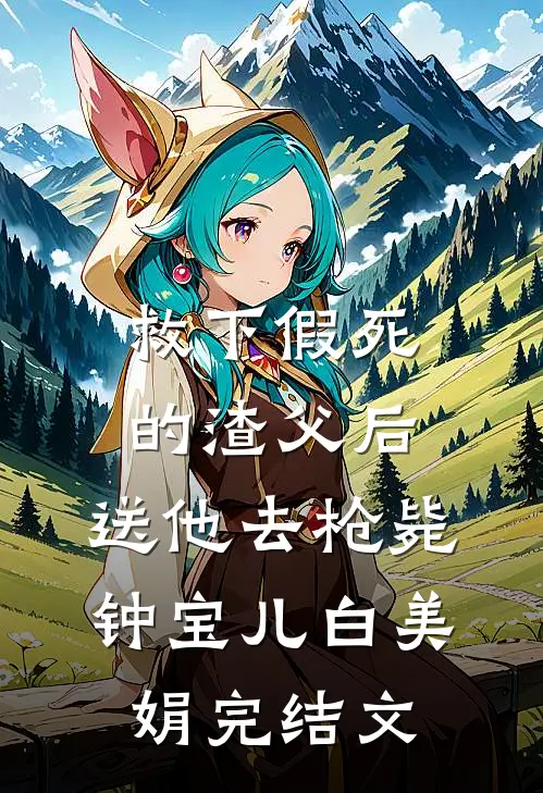 救下假死的渣父后，送他去枪毙钟宝儿白美娟完结文