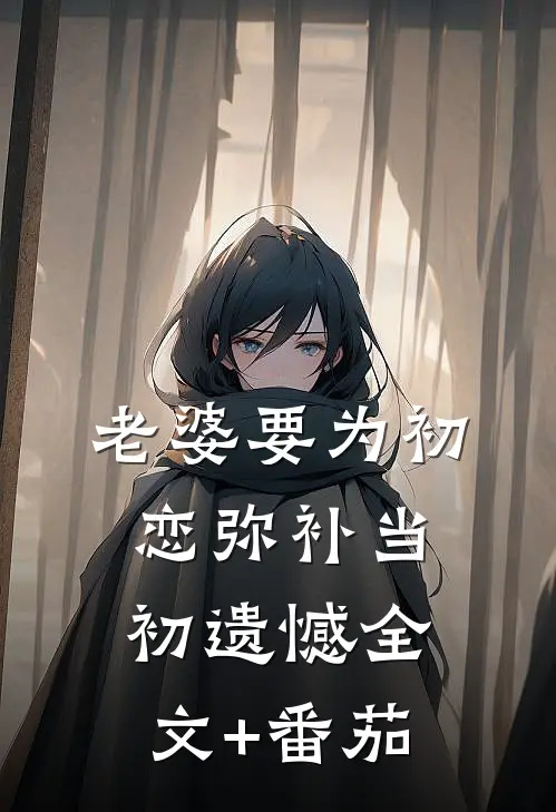 老婆要为初恋弥补当初遗憾全文+番茄