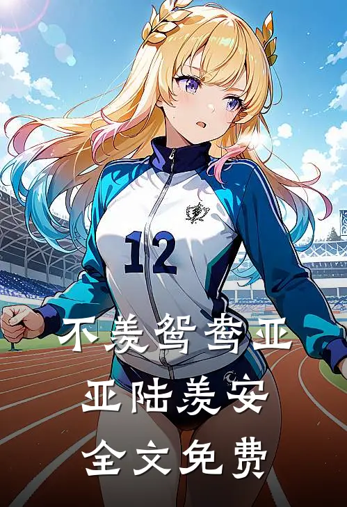不羡鸳鸯亚亚陆羡安全文免费