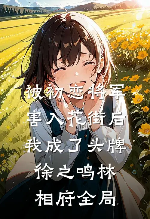 被初恋将军害入花街后，我成了头牌徐之鸣林相府全局