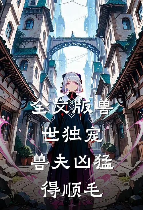 全文版兽世独宠：兽夫凶猛，得顺毛