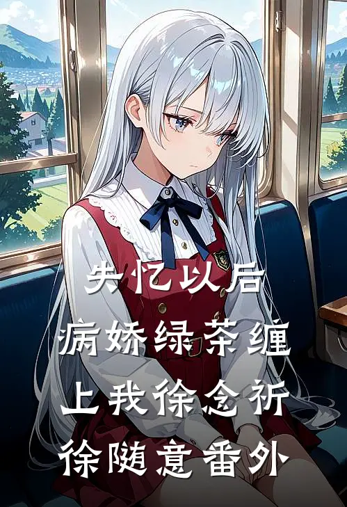 失忆以后，病娇绿茶缠上我徐念祈徐随意番外