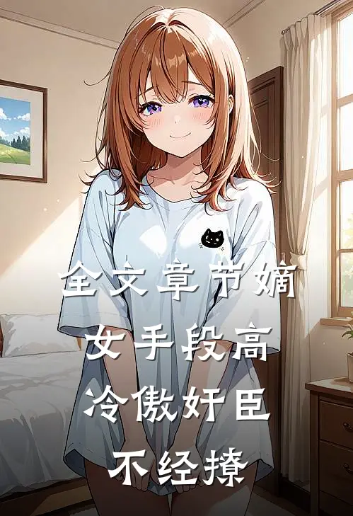 全文章节嫡女手段高，冷傲奸臣不经撩