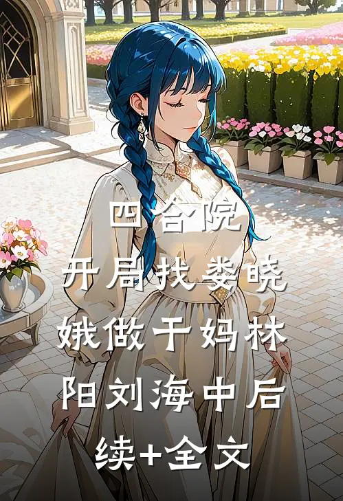 四合院：开局找娄晓娥做干妈林阳刘海中后续+全文