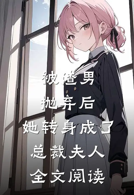 被渣男抛弃后,她转身成了总裁夫人全文阅读免费