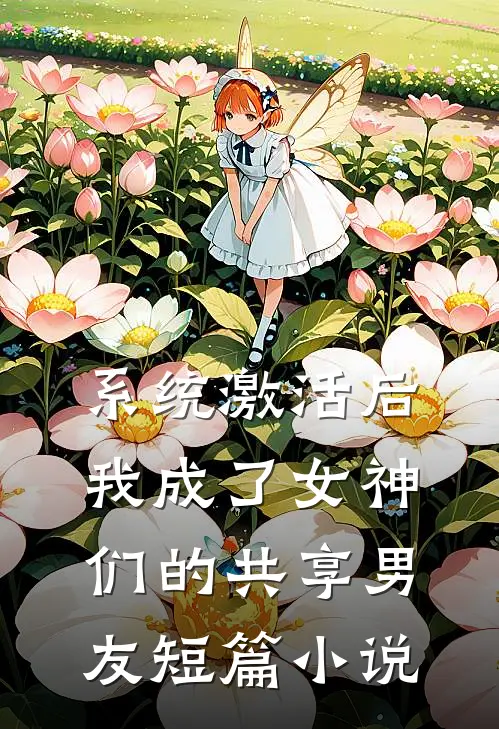 系统激活后，我成了女神们的共享男友短篇小说