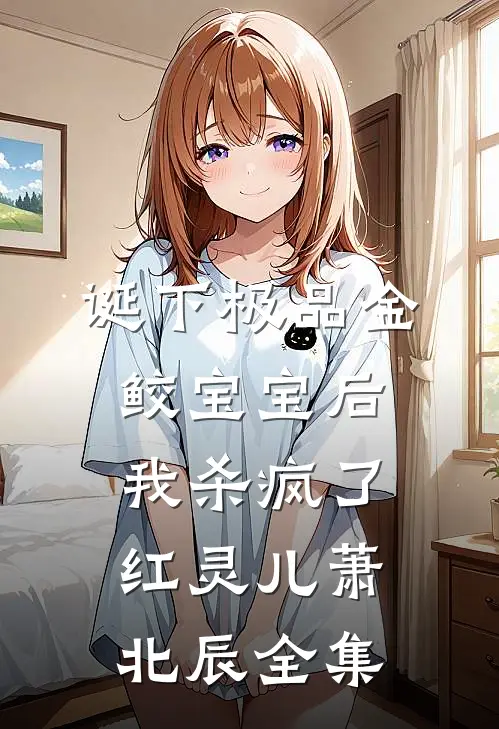 诞下极品金鲛宝宝后，我杀疯了红灵儿萧北辰 全集