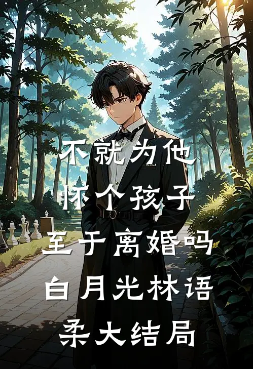 不就为他怀个孩子，至于离婚吗白月光林语柔大结局