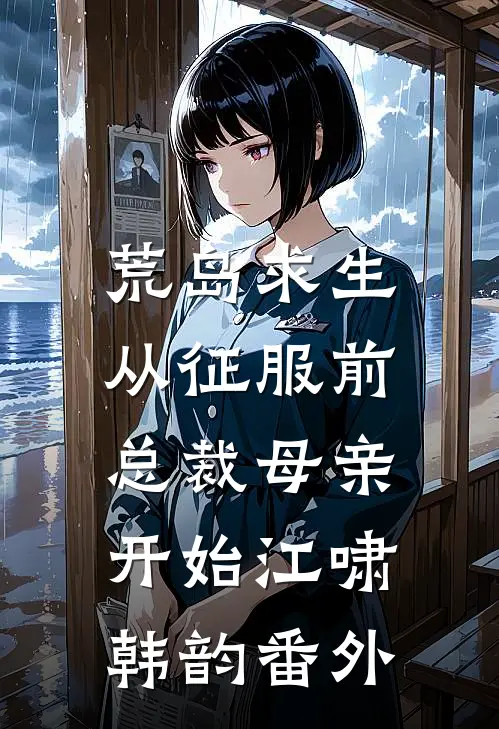 荒岛求生，从征服前总裁母亲开始江啸韩韵番外