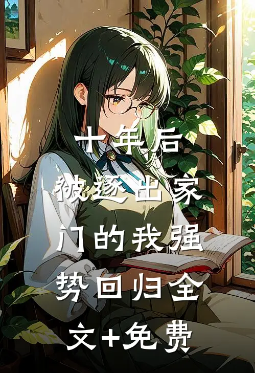 十年后，被逐出家门的我强势回归全文+免费
