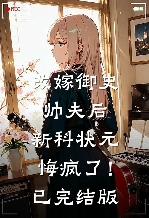 改嫁御史帅夫后，新科状元悔疯了！已完结版