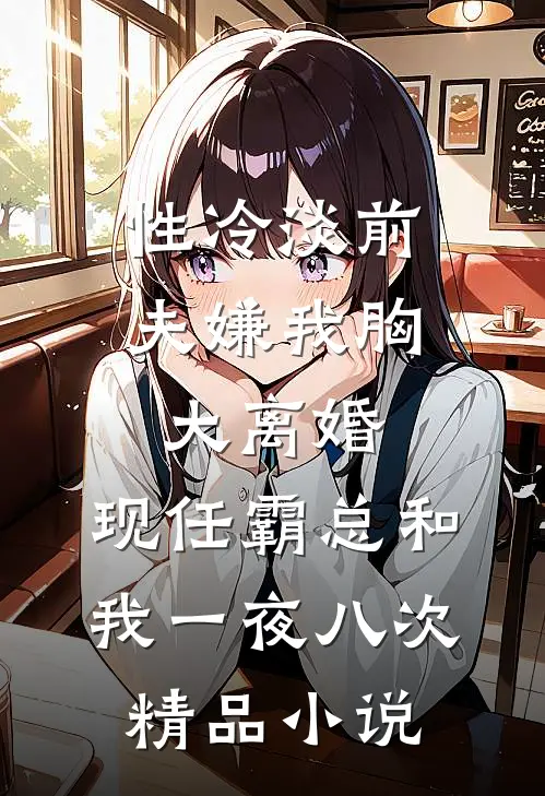性冷淡前夫嫌我胸大离婚，现任霸总和我一夜八次精品小说