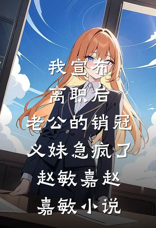 我宣布离职后，老公的销冠义妹急疯了赵敏嘉赵嘉敏小说