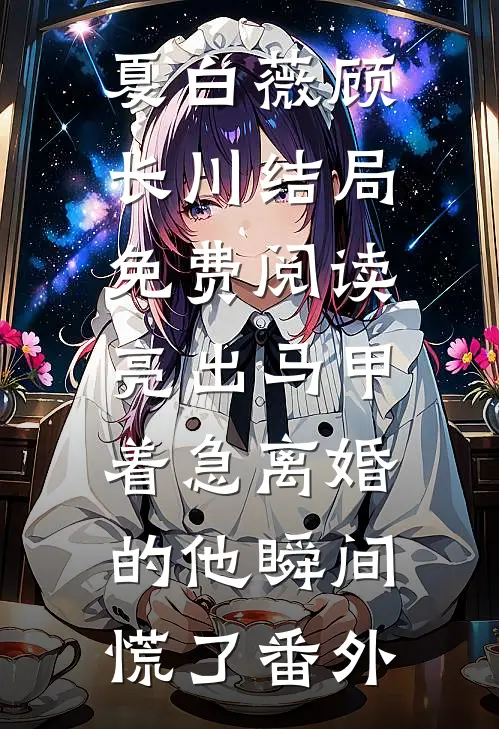 夏白薇顾长川结局免费阅读亮出马甲，着急离婚的他瞬间慌了番外