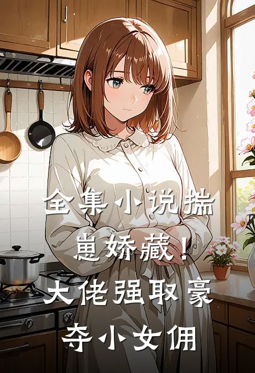 全集小说揣崽娇藏！大佬强取豪夺小女佣