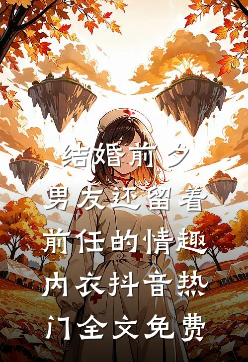 结婚前夕，男友还留着前任的情趣内衣抖音热门全文免费
