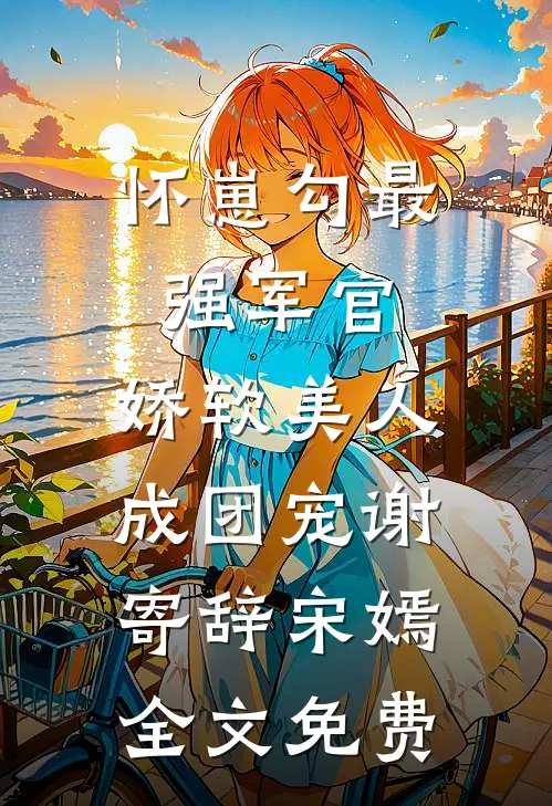 怀崽勾最强军官，娇软美人成团宠谢寄辞宋嫣全文免费