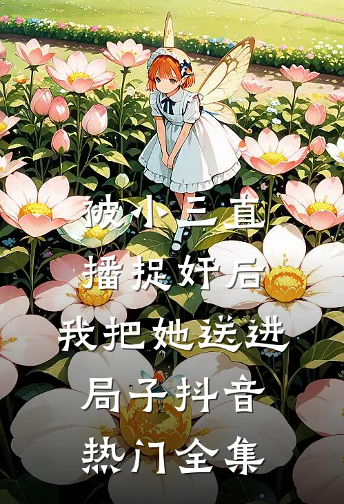 被小三直播捉奸后，我把她送进局子抖音热门 全集